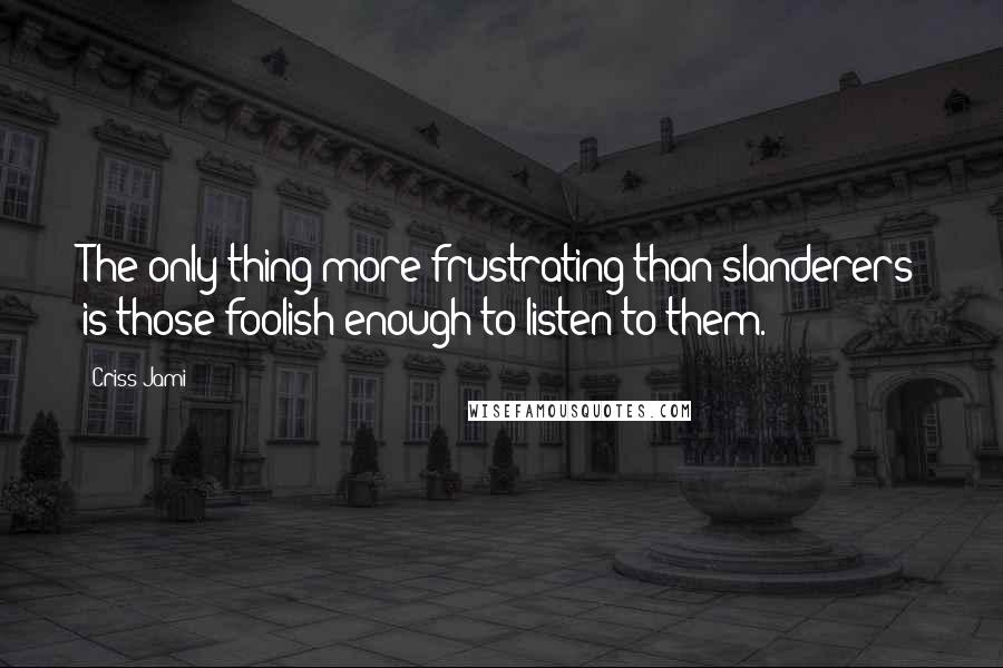 Criss Jami Quotes: The only thing more frustrating than slanderers is those foolish enough to listen to them.