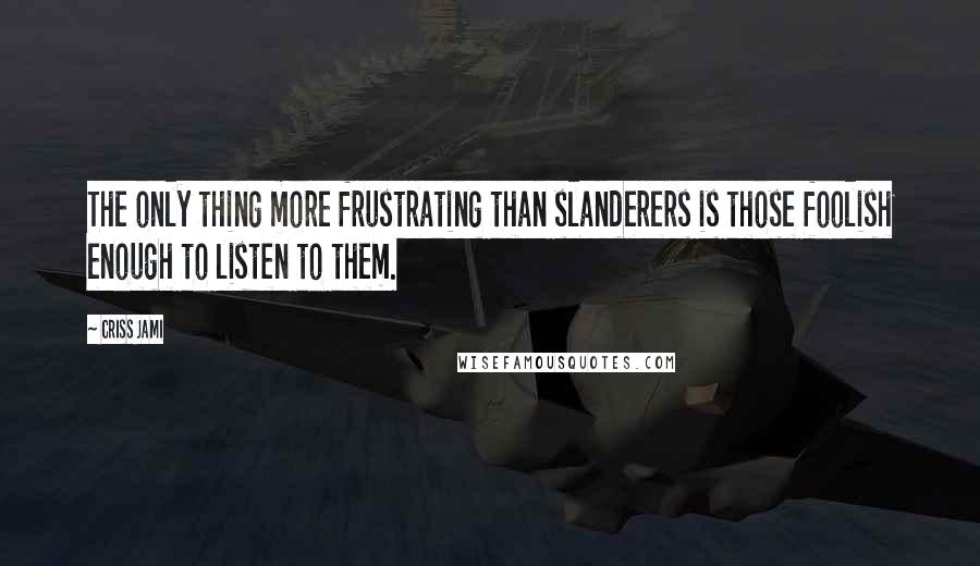 Criss Jami Quotes: The only thing more frustrating than slanderers is those foolish enough to listen to them.