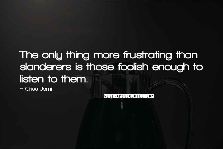 Criss Jami Quotes: The only thing more frustrating than slanderers is those foolish enough to listen to them.