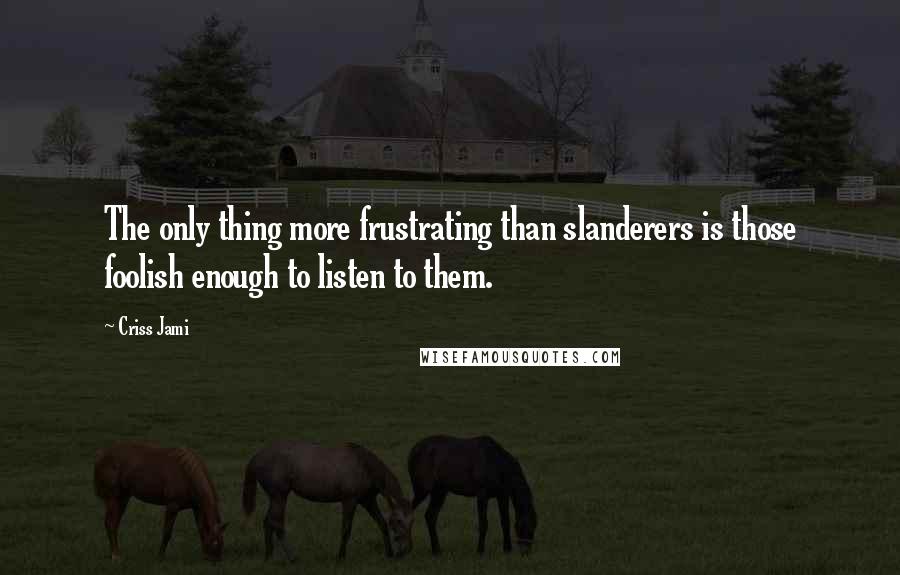 Criss Jami Quotes: The only thing more frustrating than slanderers is those foolish enough to listen to them.