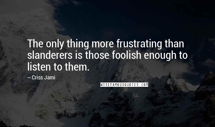 Criss Jami Quotes: The only thing more frustrating than slanderers is those foolish enough to listen to them.