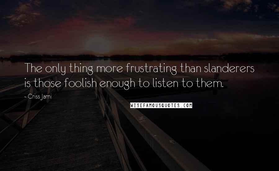 Criss Jami Quotes: The only thing more frustrating than slanderers is those foolish enough to listen to them.