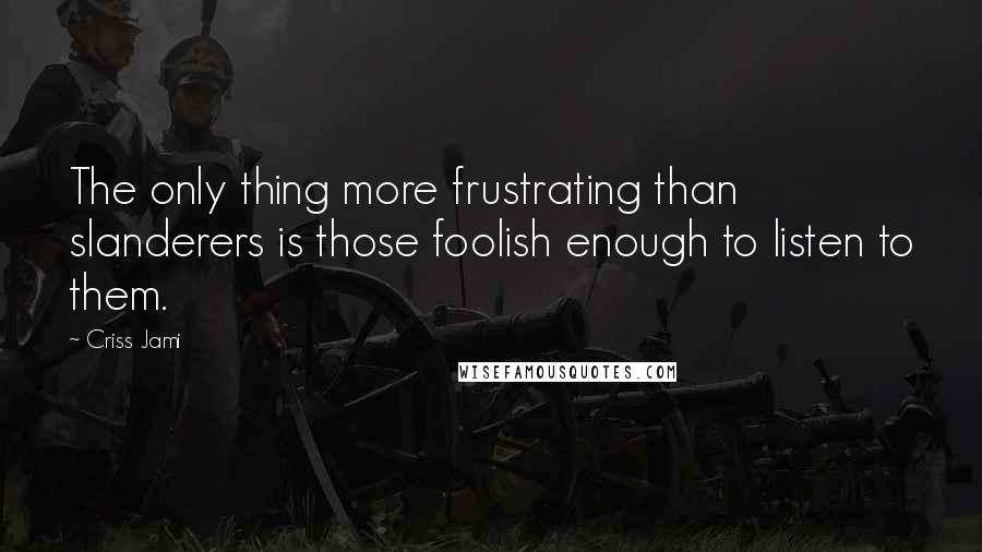 Criss Jami Quotes: The only thing more frustrating than slanderers is those foolish enough to listen to them.