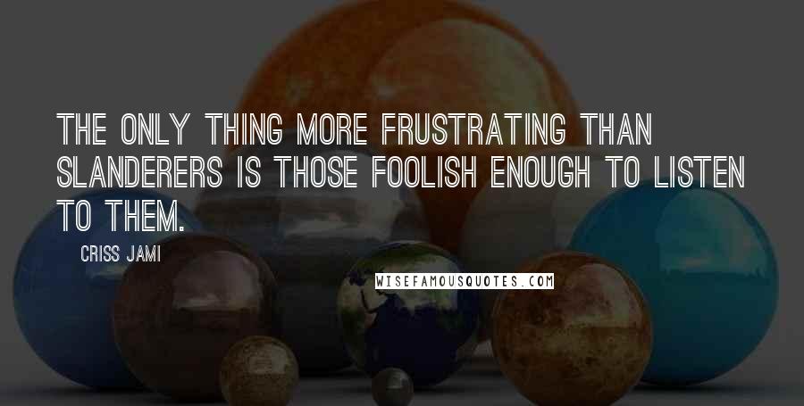 Criss Jami Quotes: The only thing more frustrating than slanderers is those foolish enough to listen to them.