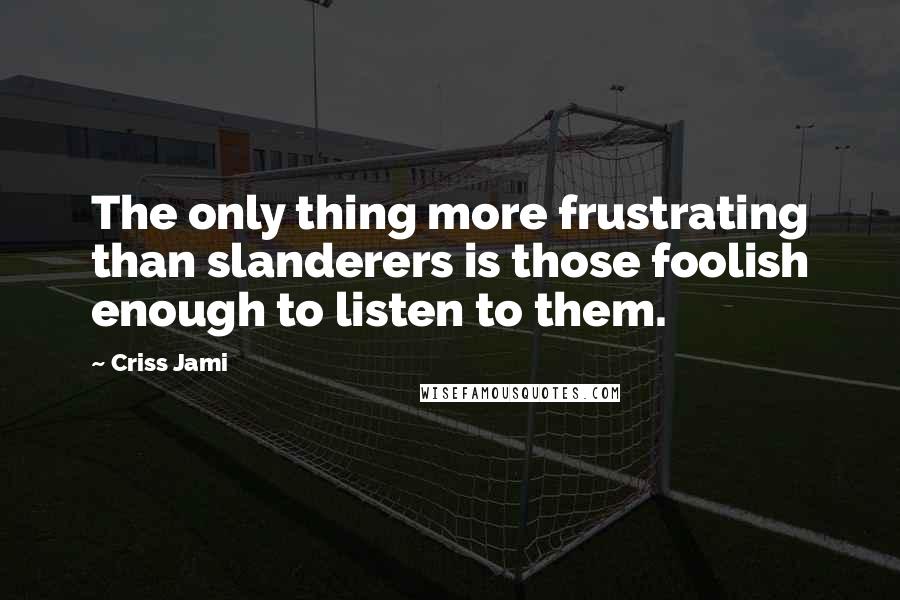 Criss Jami Quotes: The only thing more frustrating than slanderers is those foolish enough to listen to them.