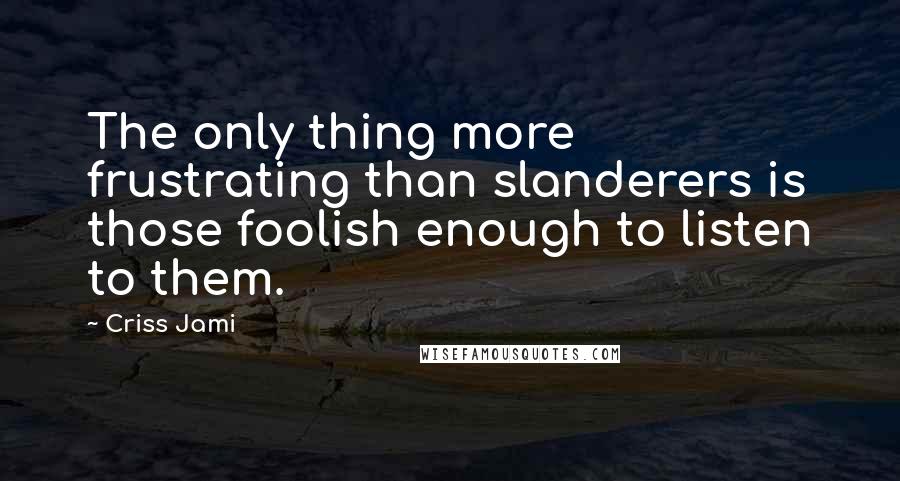 Criss Jami Quotes: The only thing more frustrating than slanderers is those foolish enough to listen to them.