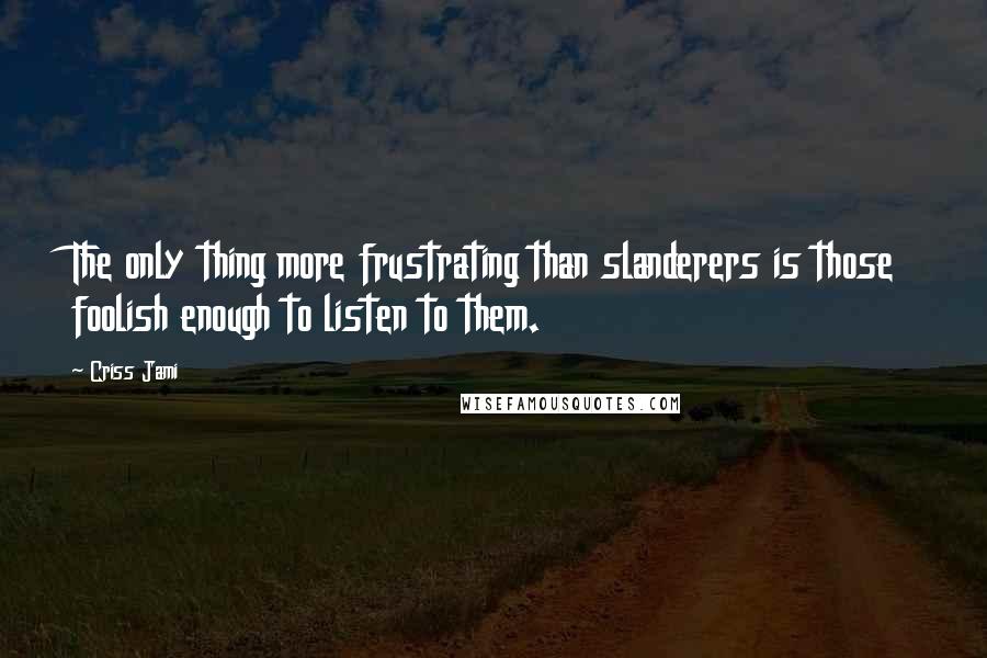 Criss Jami Quotes: The only thing more frustrating than slanderers is those foolish enough to listen to them.