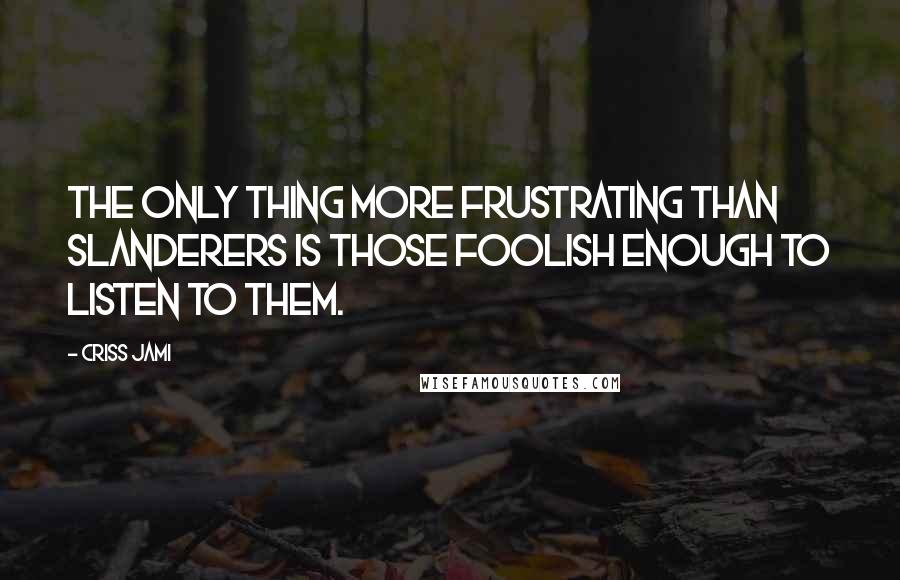 Criss Jami Quotes: The only thing more frustrating than slanderers is those foolish enough to listen to them.