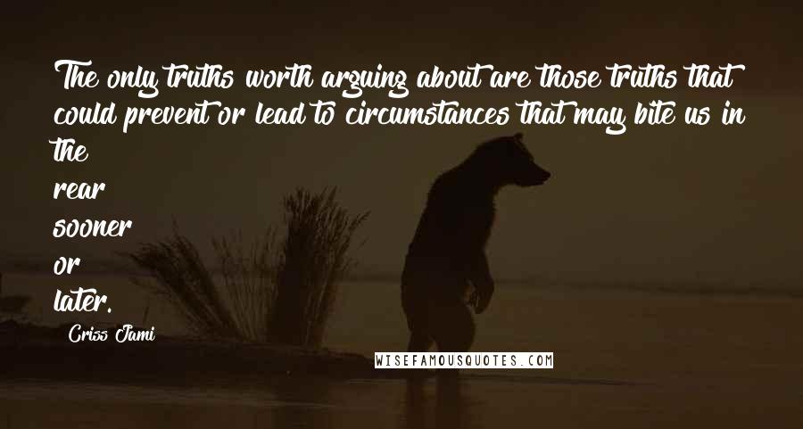 Criss Jami Quotes: The only truths worth arguing about are those truths that could prevent or lead to circumstances that may bite us in the rear sooner or later.