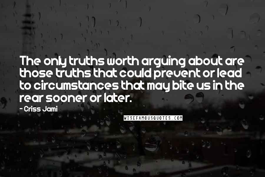 Criss Jami Quotes: The only truths worth arguing about are those truths that could prevent or lead to circumstances that may bite us in the rear sooner or later.