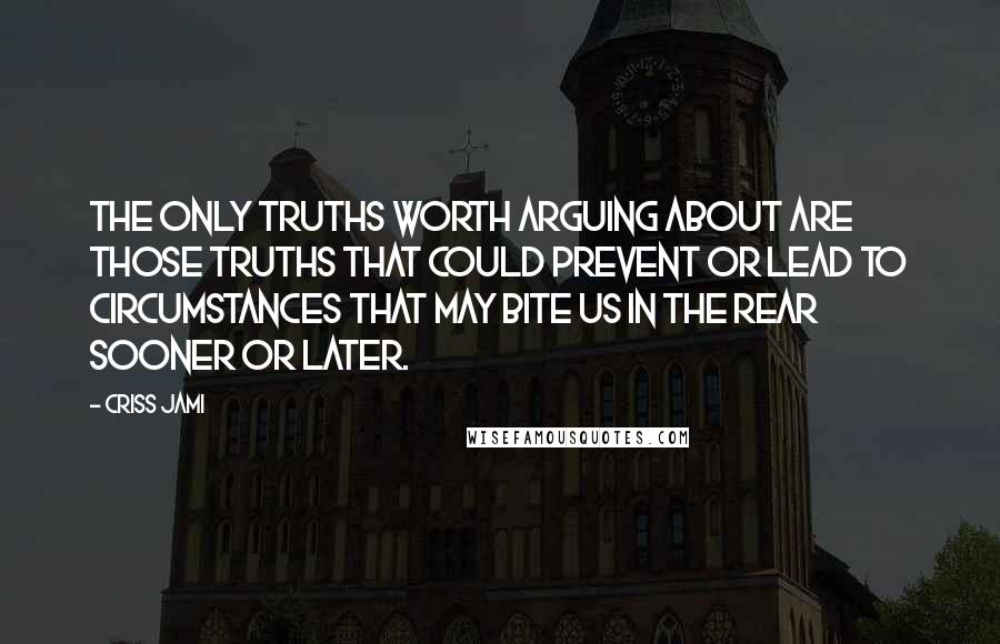 Criss Jami Quotes: The only truths worth arguing about are those truths that could prevent or lead to circumstances that may bite us in the rear sooner or later.