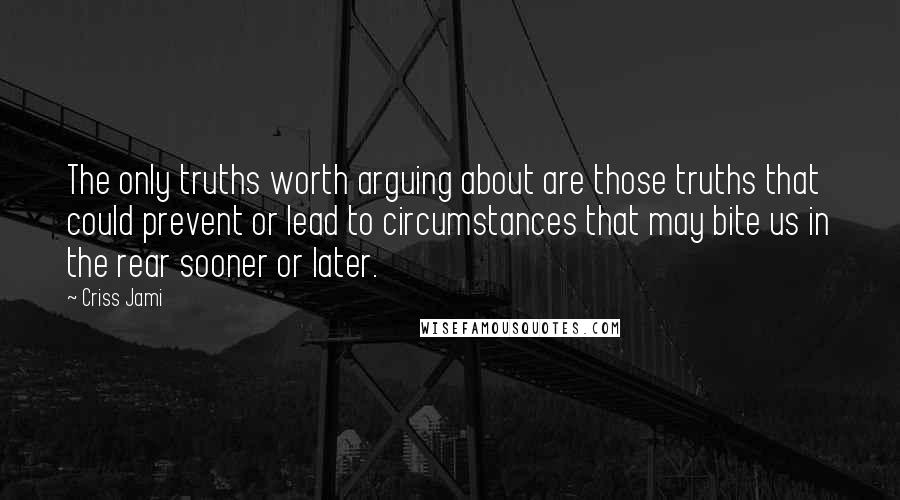 Criss Jami Quotes: The only truths worth arguing about are those truths that could prevent or lead to circumstances that may bite us in the rear sooner or later.