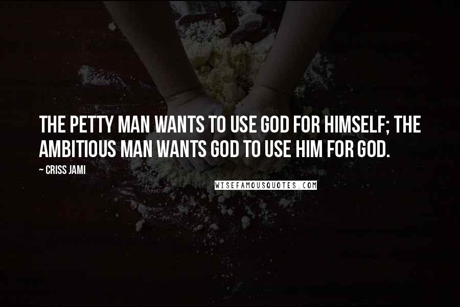 Criss Jami Quotes: The petty man wants to use God for himself; the ambitious man wants God to use him for God.
