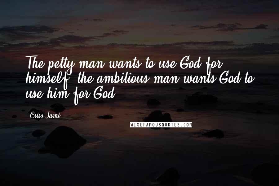 Criss Jami Quotes: The petty man wants to use God for himself; the ambitious man wants God to use him for God.