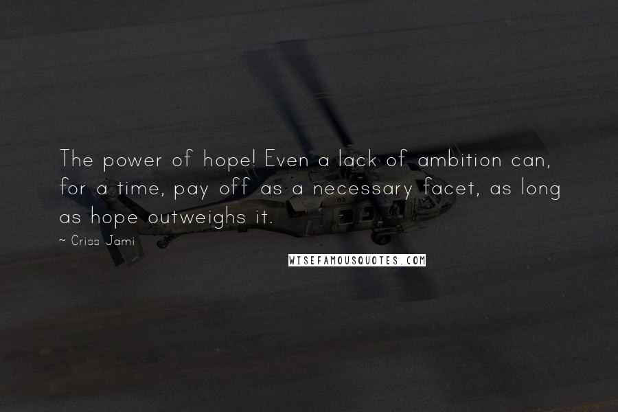 Criss Jami Quotes: The power of hope! Even a lack of ambition can, for a time, pay off as a necessary facet, as long as hope outweighs it.