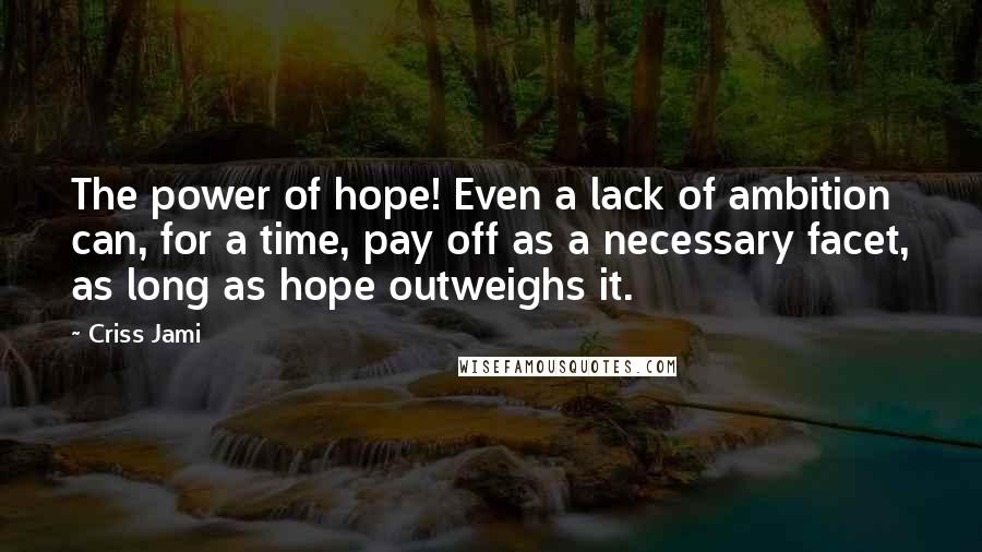 Criss Jami Quotes: The power of hope! Even a lack of ambition can, for a time, pay off as a necessary facet, as long as hope outweighs it.