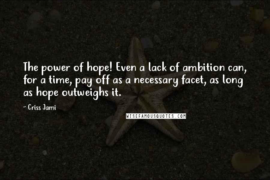 Criss Jami Quotes: The power of hope! Even a lack of ambition can, for a time, pay off as a necessary facet, as long as hope outweighs it.