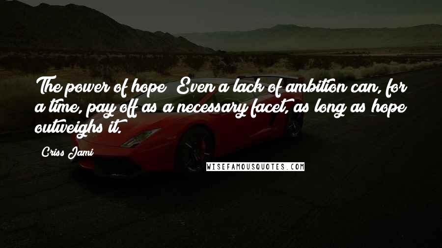 Criss Jami Quotes: The power of hope! Even a lack of ambition can, for a time, pay off as a necessary facet, as long as hope outweighs it.