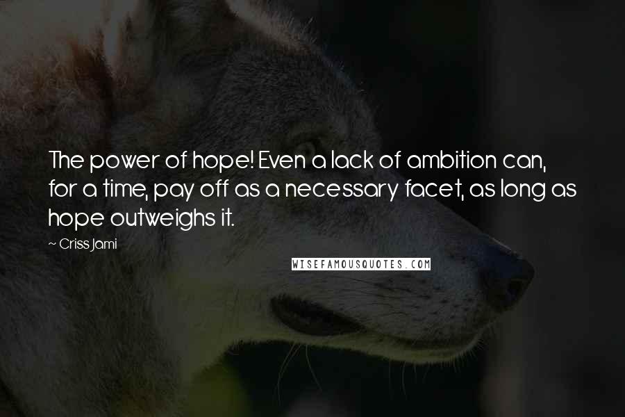 Criss Jami Quotes: The power of hope! Even a lack of ambition can, for a time, pay off as a necessary facet, as long as hope outweighs it.