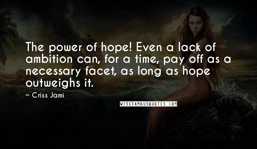 Criss Jami Quotes: The power of hope! Even a lack of ambition can, for a time, pay off as a necessary facet, as long as hope outweighs it.