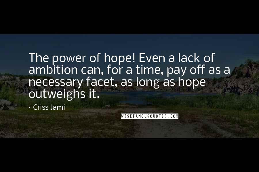 Criss Jami Quotes: The power of hope! Even a lack of ambition can, for a time, pay off as a necessary facet, as long as hope outweighs it.