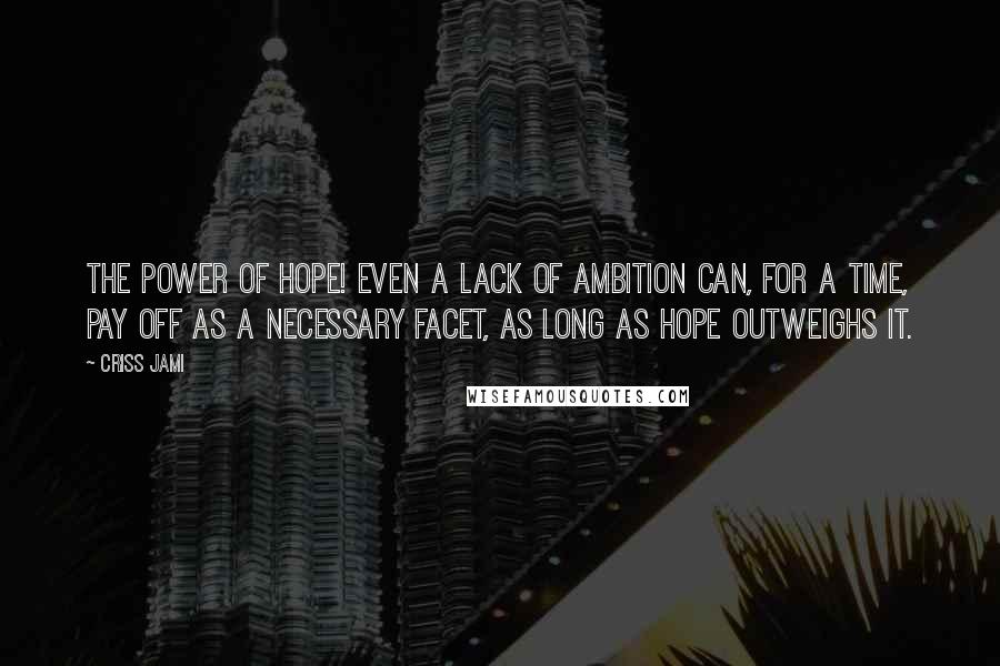 Criss Jami Quotes: The power of hope! Even a lack of ambition can, for a time, pay off as a necessary facet, as long as hope outweighs it.