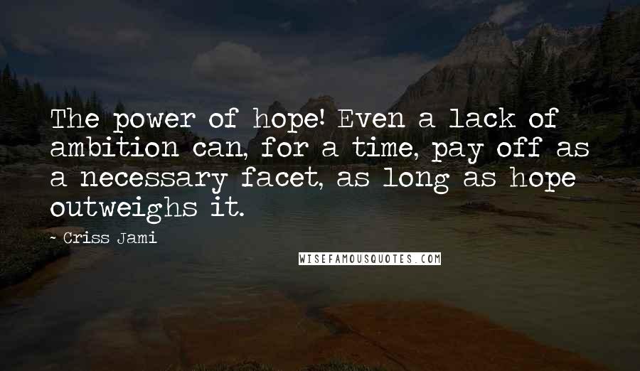 Criss Jami Quotes: The power of hope! Even a lack of ambition can, for a time, pay off as a necessary facet, as long as hope outweighs it.