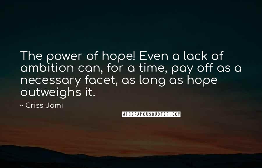 Criss Jami Quotes: The power of hope! Even a lack of ambition can, for a time, pay off as a necessary facet, as long as hope outweighs it.