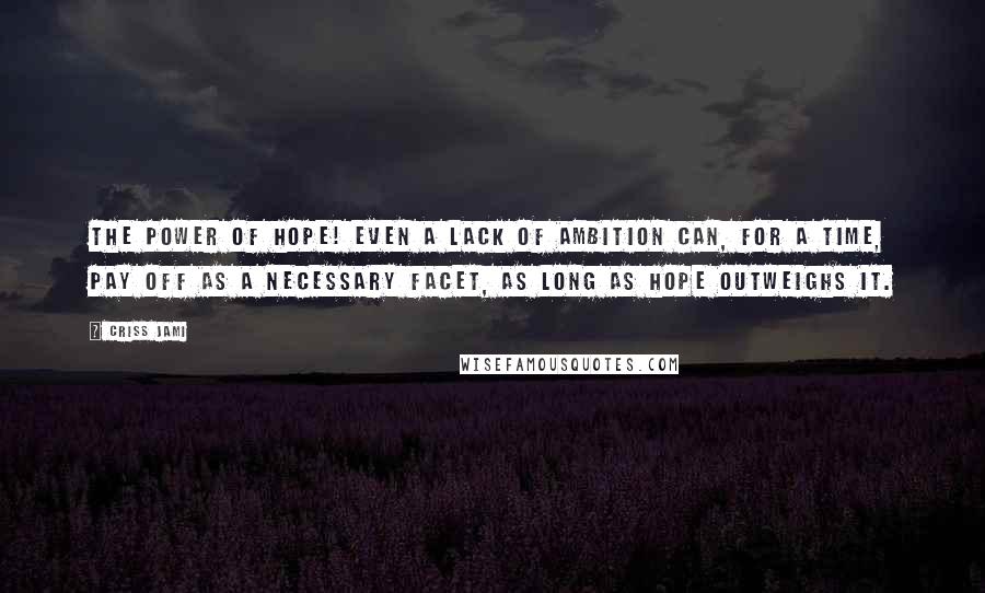 Criss Jami Quotes: The power of hope! Even a lack of ambition can, for a time, pay off as a necessary facet, as long as hope outweighs it.