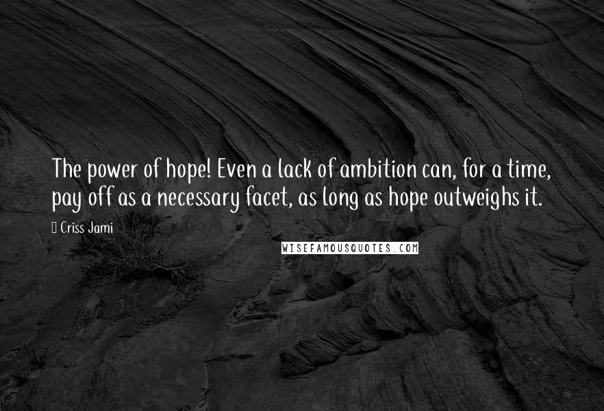 Criss Jami Quotes: The power of hope! Even a lack of ambition can, for a time, pay off as a necessary facet, as long as hope outweighs it.