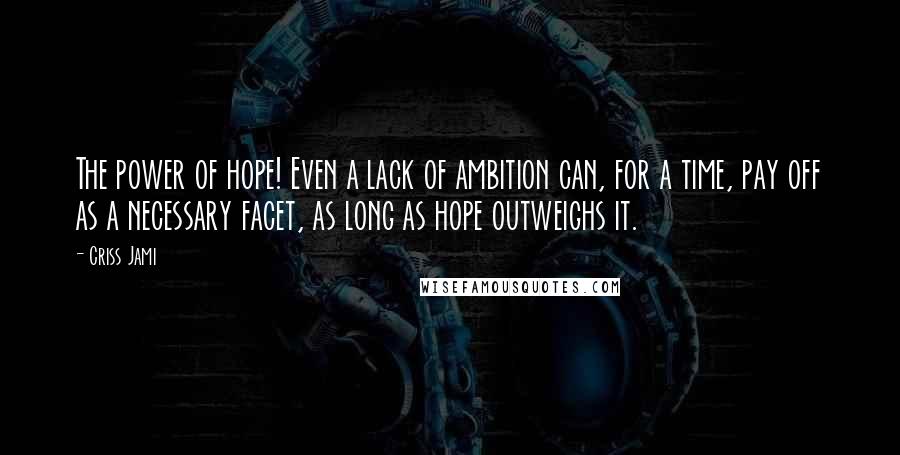 Criss Jami Quotes: The power of hope! Even a lack of ambition can, for a time, pay off as a necessary facet, as long as hope outweighs it.