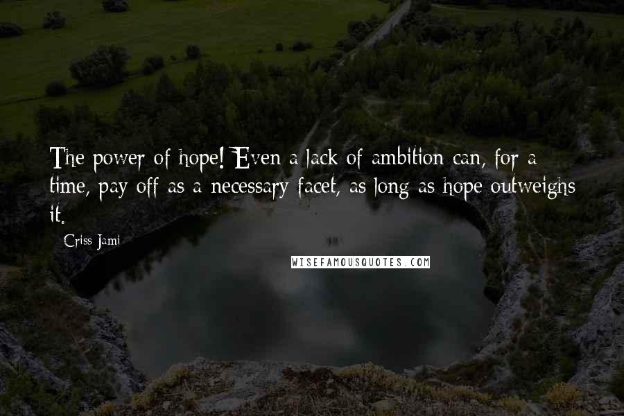 Criss Jami Quotes: The power of hope! Even a lack of ambition can, for a time, pay off as a necessary facet, as long as hope outweighs it.