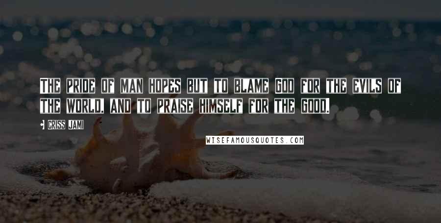 Criss Jami Quotes: The pride of man hopes but to blame God for the evils of the world, and to praise himself for the good.