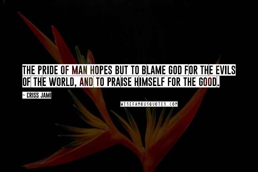 Criss Jami Quotes: The pride of man hopes but to blame God for the evils of the world, and to praise himself for the good.