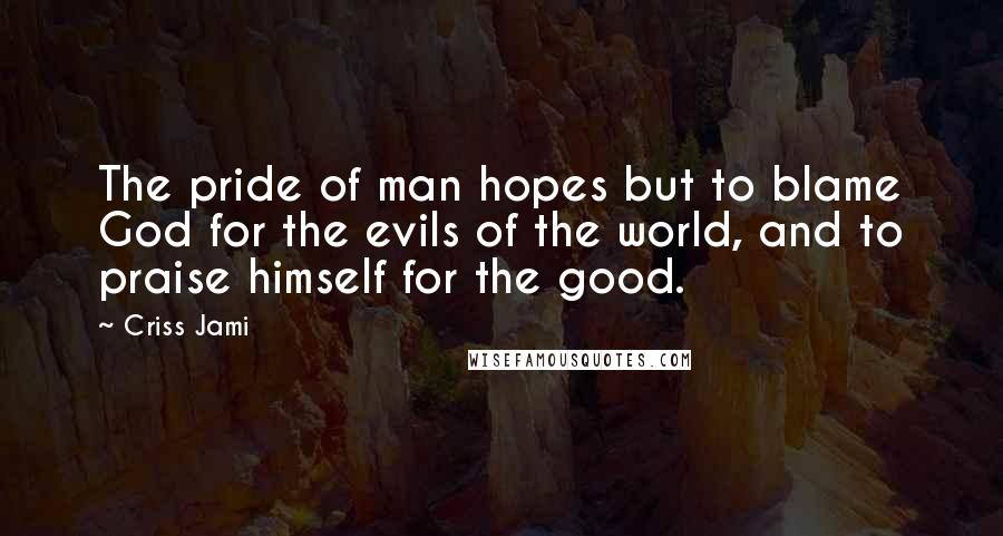 Criss Jami Quotes: The pride of man hopes but to blame God for the evils of the world, and to praise himself for the good.