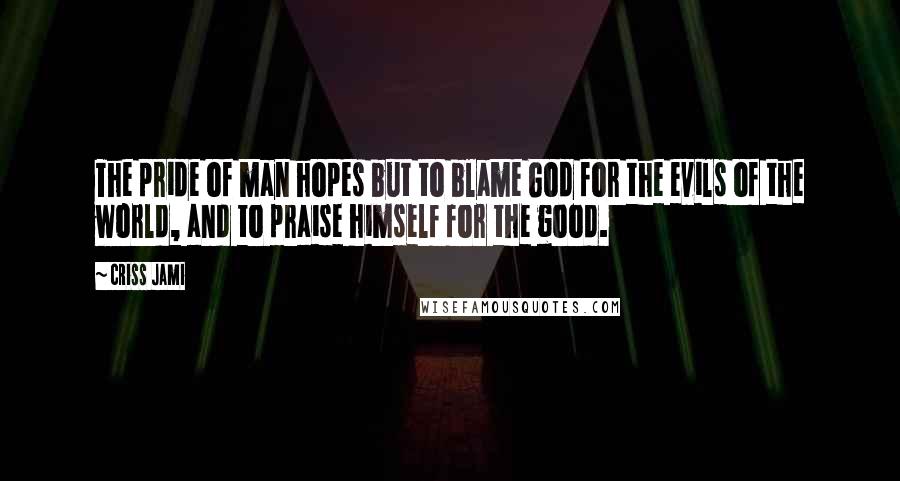 Criss Jami Quotes: The pride of man hopes but to blame God for the evils of the world, and to praise himself for the good.