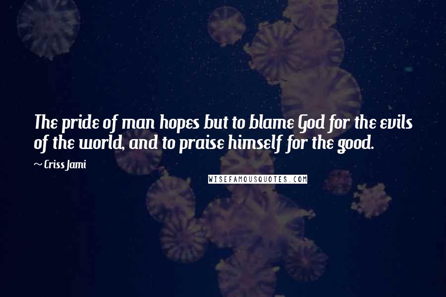 Criss Jami Quotes: The pride of man hopes but to blame God for the evils of the world, and to praise himself for the good.