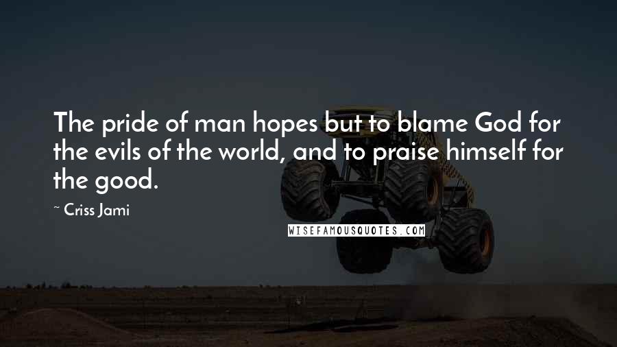 Criss Jami Quotes: The pride of man hopes but to blame God for the evils of the world, and to praise himself for the good.