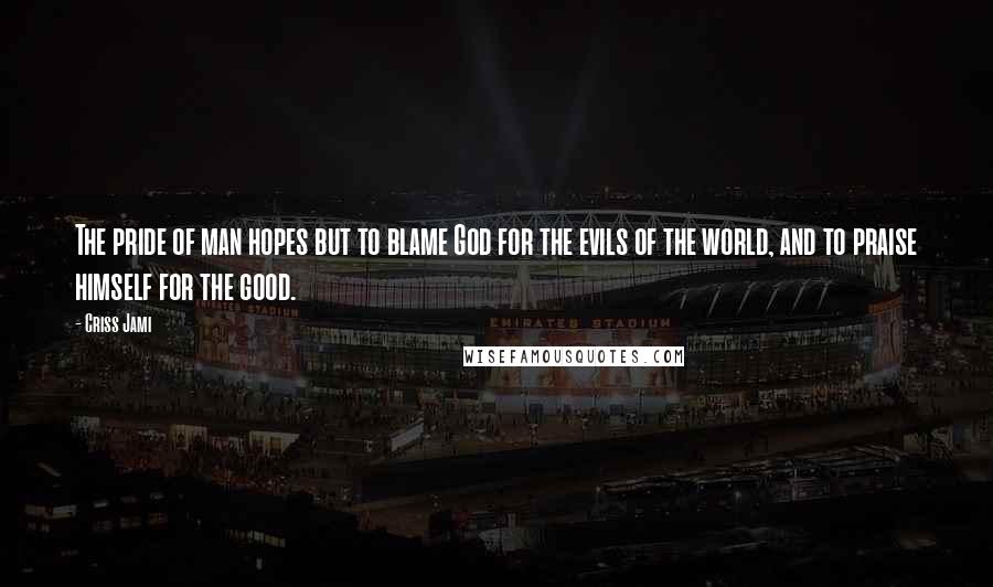 Criss Jami Quotes: The pride of man hopes but to blame God for the evils of the world, and to praise himself for the good.