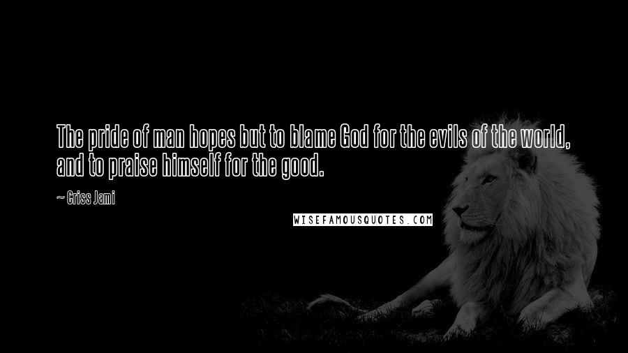 Criss Jami Quotes: The pride of man hopes but to blame God for the evils of the world, and to praise himself for the good.