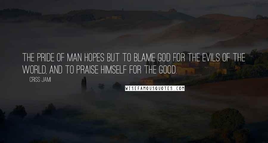 Criss Jami Quotes: The pride of man hopes but to blame God for the evils of the world, and to praise himself for the good.