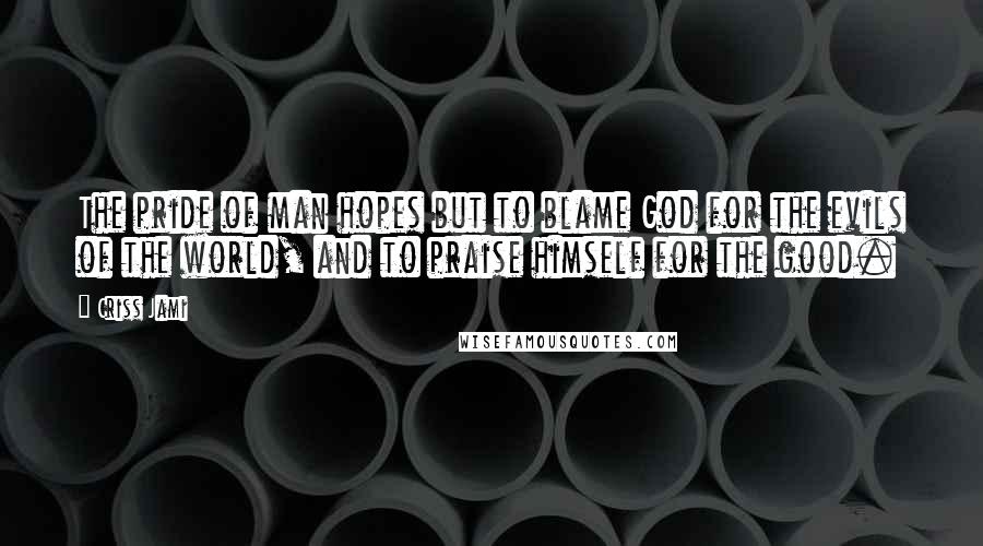 Criss Jami Quotes: The pride of man hopes but to blame God for the evils of the world, and to praise himself for the good.