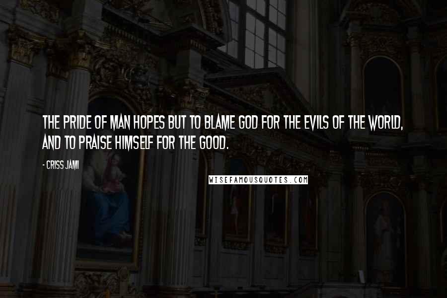 Criss Jami Quotes: The pride of man hopes but to blame God for the evils of the world, and to praise himself for the good.