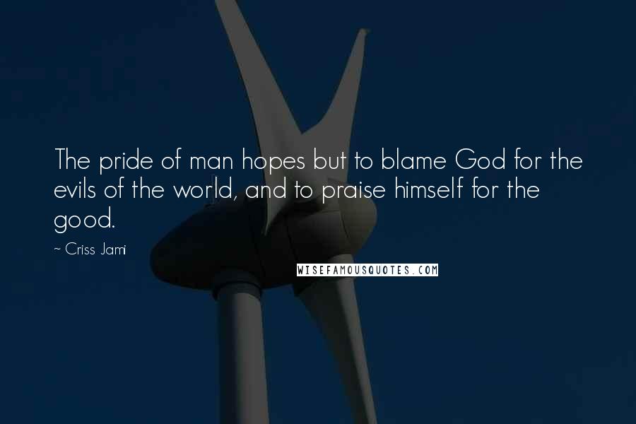 Criss Jami Quotes: The pride of man hopes but to blame God for the evils of the world, and to praise himself for the good.