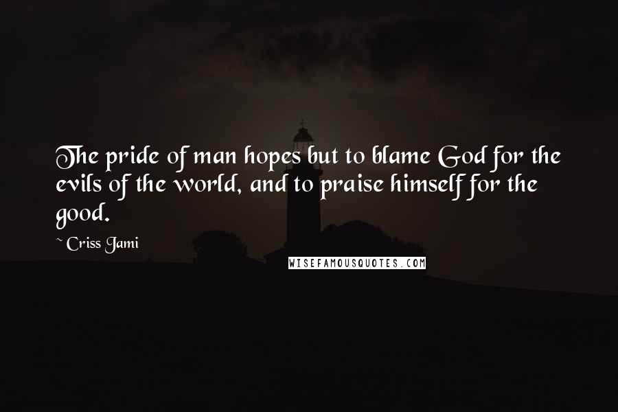 Criss Jami Quotes: The pride of man hopes but to blame God for the evils of the world, and to praise himself for the good.