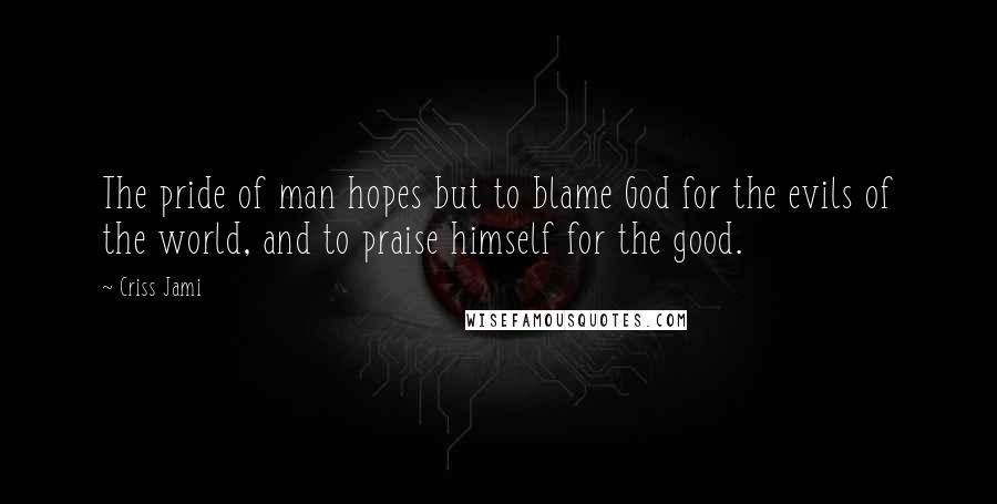 Criss Jami Quotes: The pride of man hopes but to blame God for the evils of the world, and to praise himself for the good.