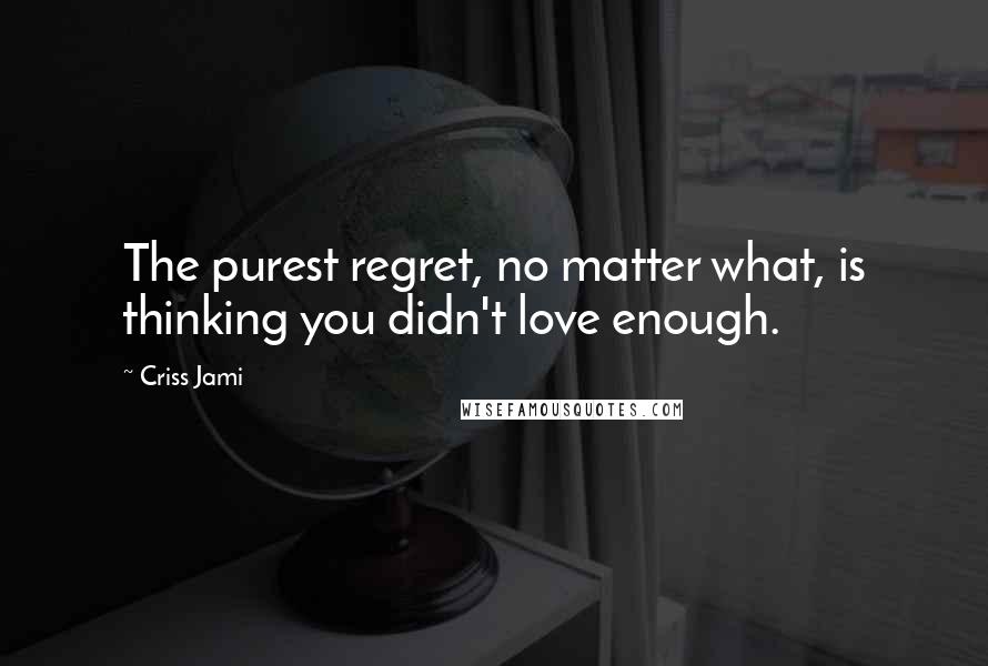 Criss Jami Quotes: The purest regret, no matter what, is thinking you didn't love enough.