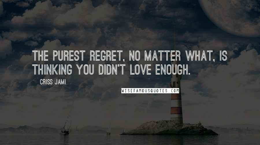 Criss Jami Quotes: The purest regret, no matter what, is thinking you didn't love enough.