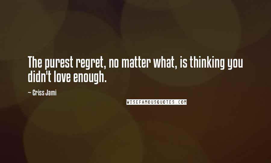 Criss Jami Quotes: The purest regret, no matter what, is thinking you didn't love enough.