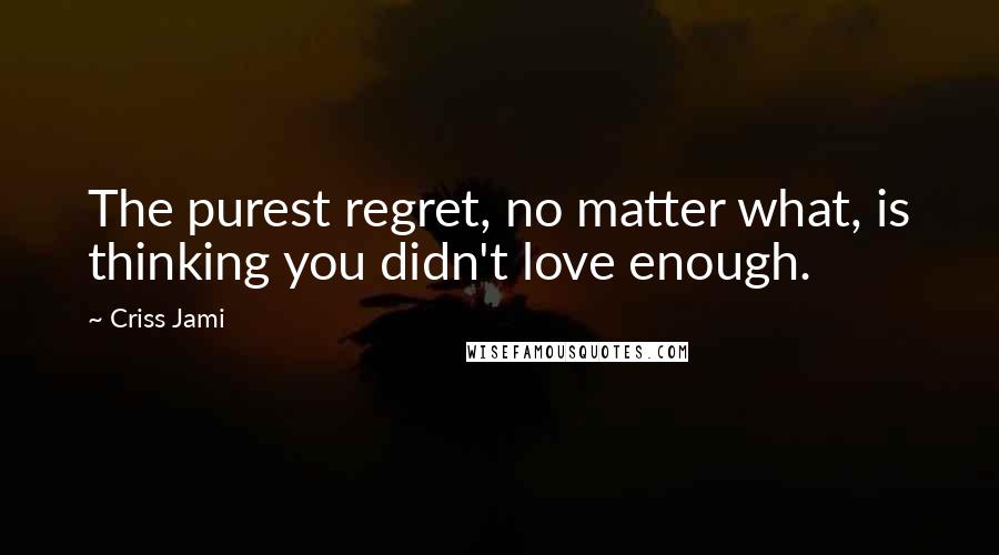 Criss Jami Quotes: The purest regret, no matter what, is thinking you didn't love enough.